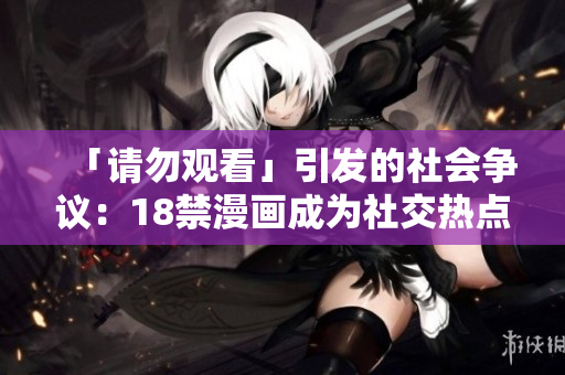 「请勿观看」引发的社会争议：18禁漫画成为社交热点