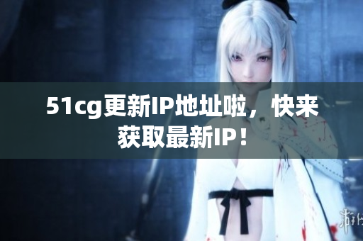 51cg更新IP地址啦，快来获取最新IP！