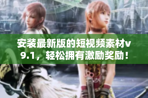 安装最新版的短视频素材v9.1，轻松拥有激励奖励！