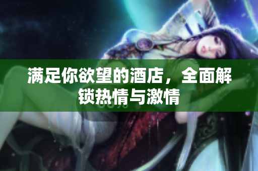 满足你欲望的酒店，全面解锁热情与激情
