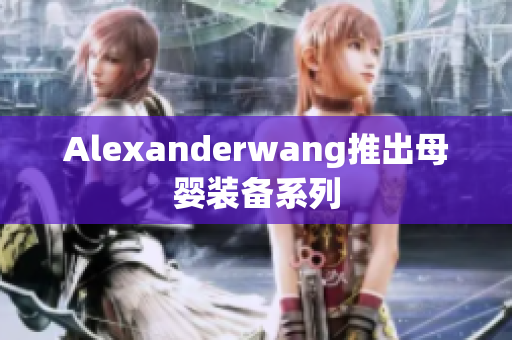 Alexanderwang推出母婴装备系列
