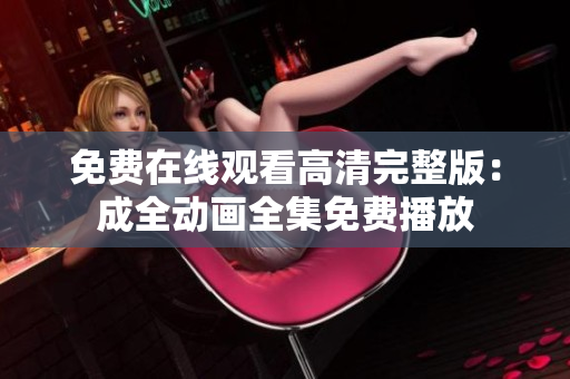 免费在线观看高清完整版：成全动画全集免费播放