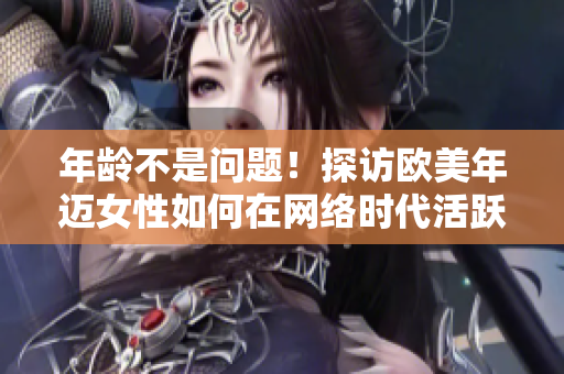 年龄不是问题！探访欧美年迈女性如何在网络时代活跃无比