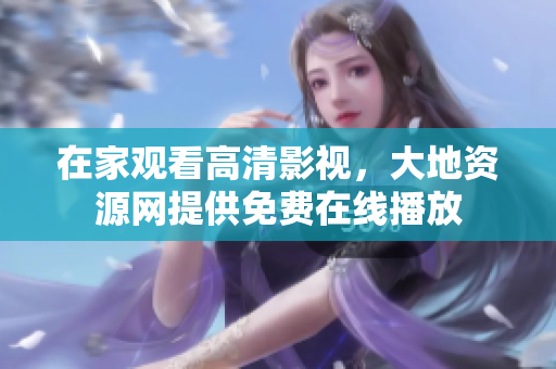 在家观看高清影视，大地资源网提供免费在线播放