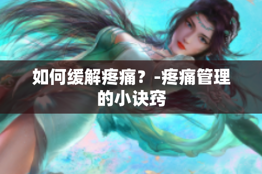 如何缓解疼痛？-疼痛管理的小诀窍