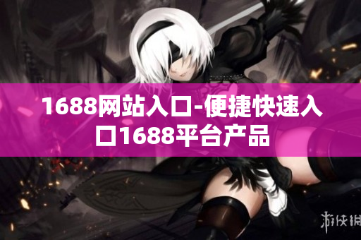 1688网站入口-便捷快速入口1688平台产品