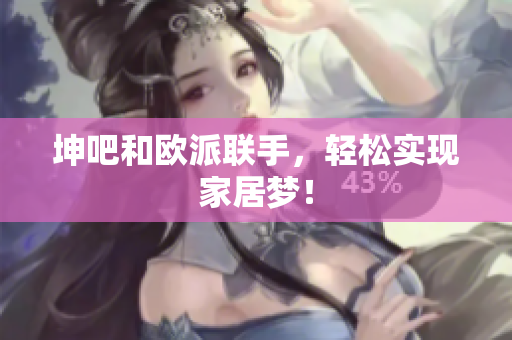 坤吧和欧派联手，轻松实现家居梦！