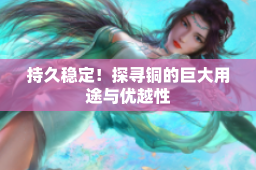 持久稳定！探寻铜的巨大用途与优越性