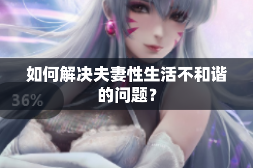 如何解决夫妻性生活不和谐的问题？