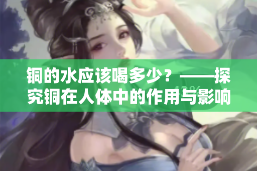 铜的水应该喝多少？——探究铜在人体中的作用与影响