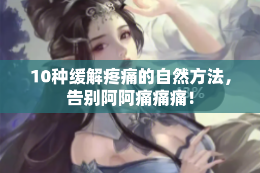 10种缓解疼痛的自然方法，告别阿阿痛痛痛！