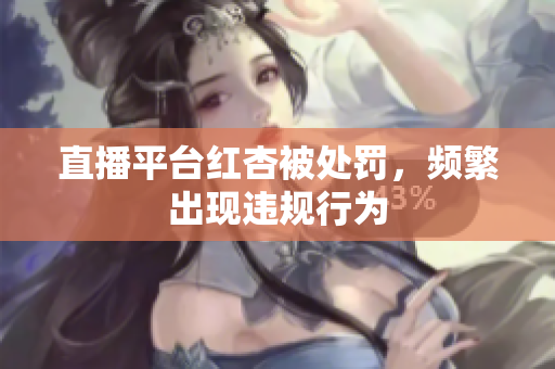 直播平台红杏被处罚，频繁出现违规行为