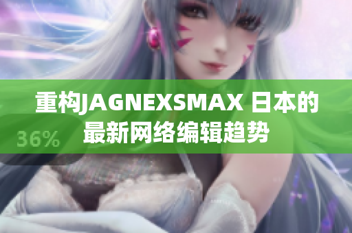 重构JAGNEXSMAX 日本的最新网络编辑趋势