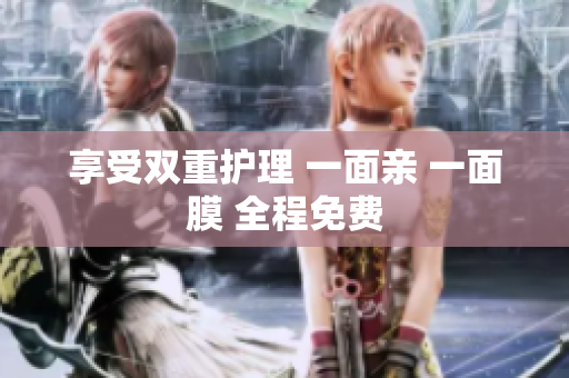 享受双重护理 一面亲 一面膜 全程免费