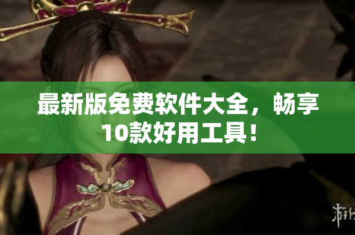 最新版免费软件大全，畅享10款好用工具！