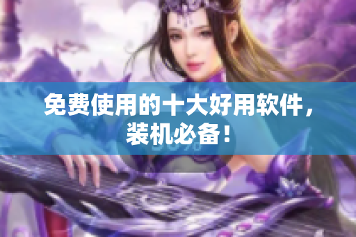免费使用的十大好用软件，装机必备！