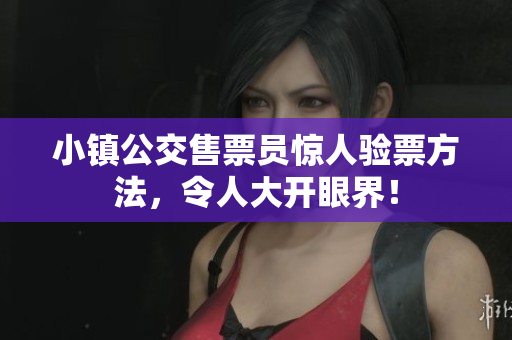 小镇公交售票员惊人验票方法，令人大开眼界！