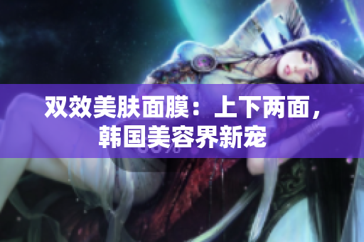 双效美肤面膜：上下两面，韩国美容界新宠