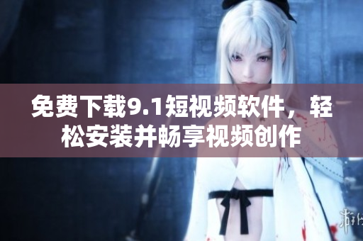 免费下载9.1短视频软件，轻松安装并畅享视频创作