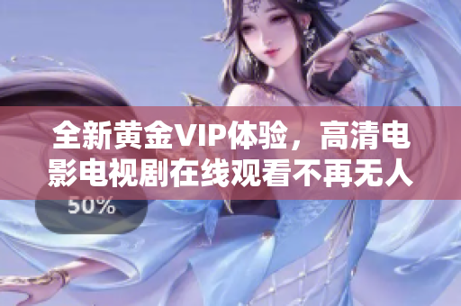 全新黄金VIP体验，高清电影电视剧在线观看不再无人问津！