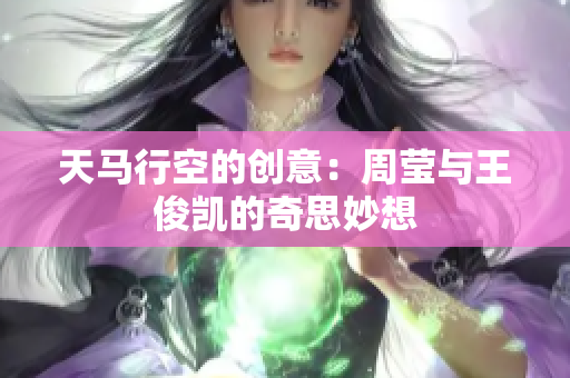 天马行空的创意：周莹与王俊凯的奇思妙想