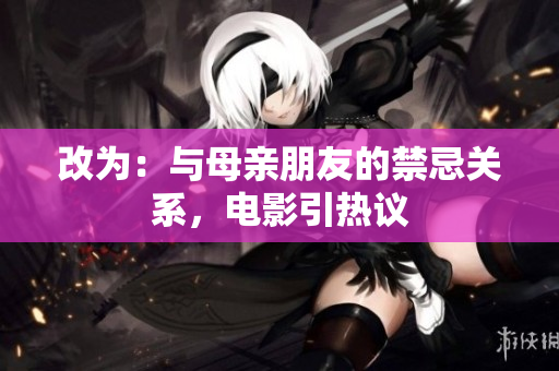 改为：与母亲朋友的禁忌关系，电影引热议