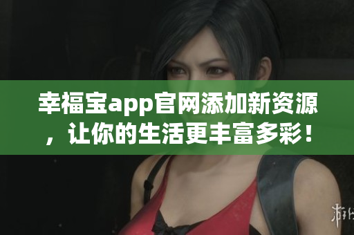 幸福宝app官网添加新资源，让你的生活更丰富多彩！