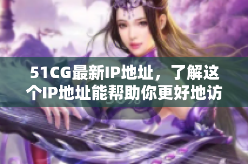 51CG最新IP地址，了解这个IP地址能帮助你更好地访问网站
