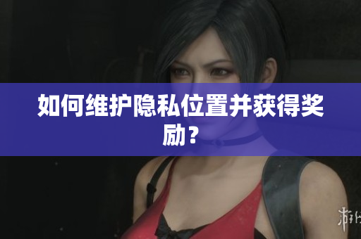 如何维护隐私位置并获得奖励？