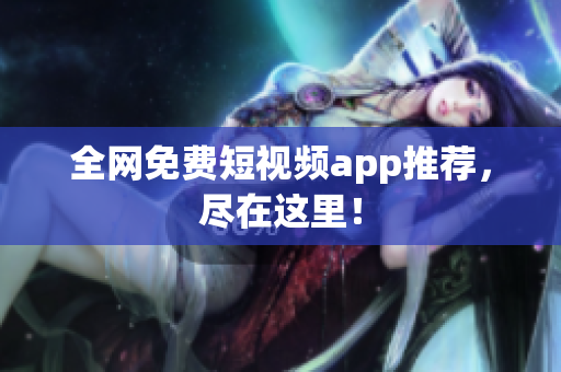 全网免费短视频app推荐，尽在这里！