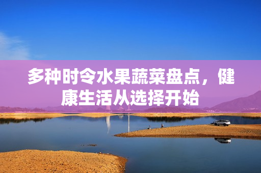多种时令水果蔬菜盘点，健康生活从选择开始