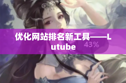 优化网站排名新工具——Lutube