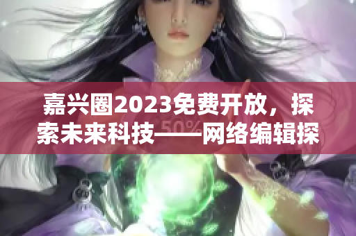 嘉兴圈2023免费开放，探索未来科技——网络编辑探访报道