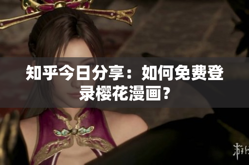知乎今日分享：如何免费登录樱花漫画？