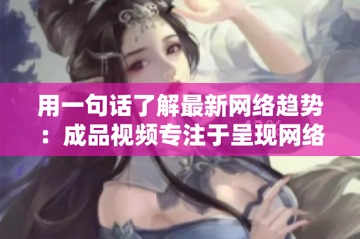 用一句话了解最新网络趋势：成品视频专注于呈现网络领域前沿动态