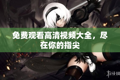 免费观看高清视频大全，尽在你的指尖