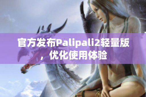 官方发布Palipali2轻量版，优化使用体验