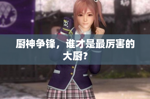 厨神争锋，谁才是最厉害的大厨？