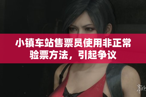 小镇车站售票员使用非正常验票方法，引起争议