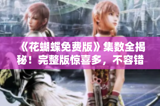 《花蝴蝶免费版》集数全揭秘！完整版惊喜多，不容错过！