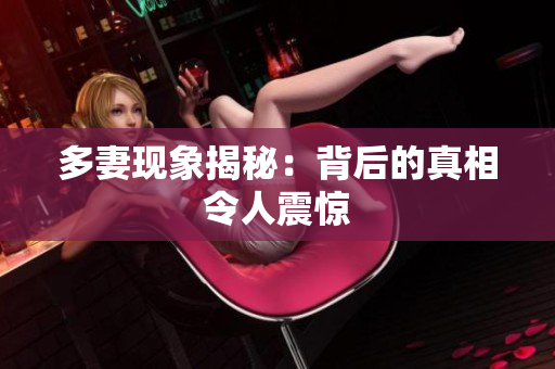 多妻现象揭秘：背后的真相令人震惊