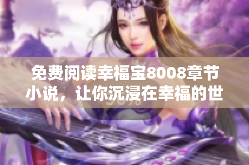 免费阅读幸福宝8008章节小说，让你沉浸在幸福的世界中