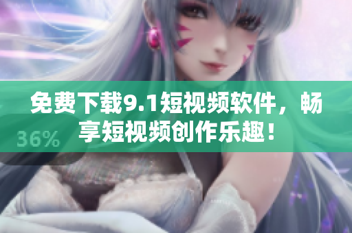 免费下载9.1短视频软件，畅享短视频创作乐趣！