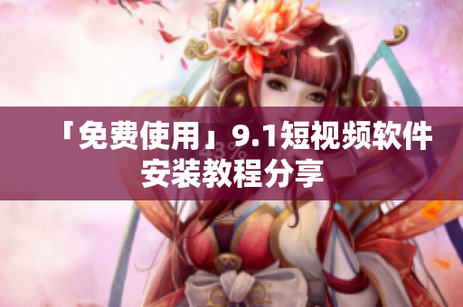 「免费使用」9.1短视频软件安装教程分享