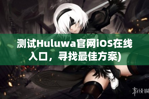 测试Huluwa官网iOS在线入口，寻找最佳方案)