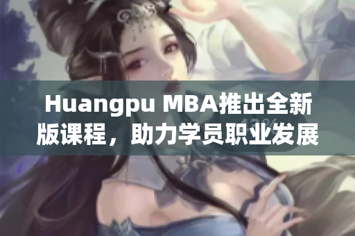 Huangpu MBA推出全新版课程，助力学员职业发展