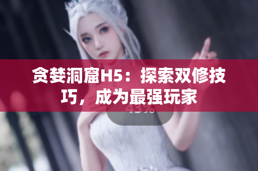 贪婪洞窟H5：探索双修技巧，成为最强玩家