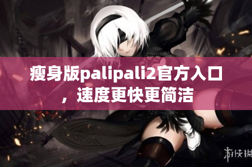 瘦身版palipali2官方入口，速度更快更简洁