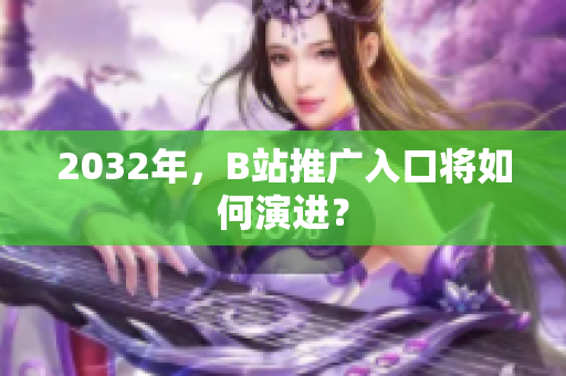2032年，B站推广入口将如何演进？