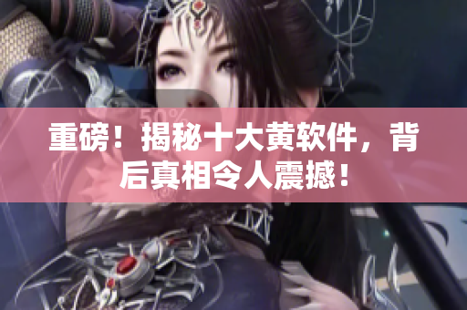 重磅！揭秘十大黄软件，背后真相令人震撼！